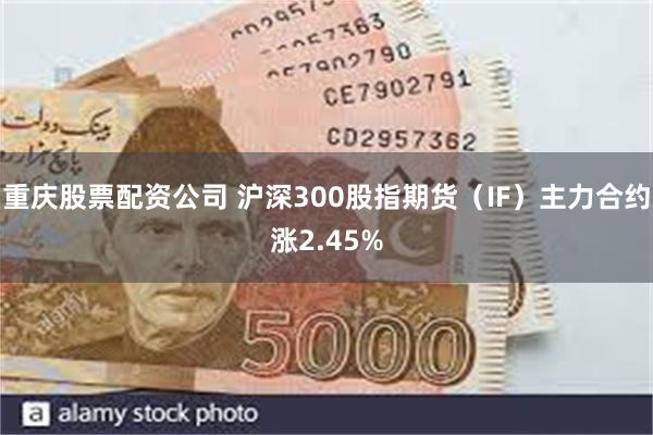 重庆股票配资公司 沪深300股指期货（IF）主力合约涨2.45%