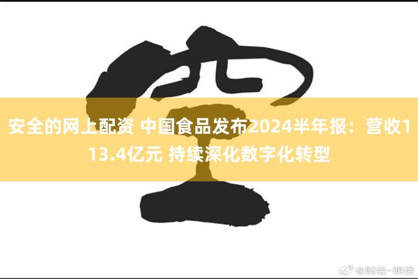 安全的网上配资 中国食品发布2024半年报：营收113.4亿元 持续深化数字化转型