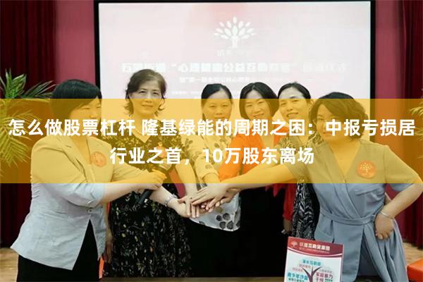 怎么做股票杠杆 隆基绿能的周期之困：中报亏损居行业之首，10万股东离场