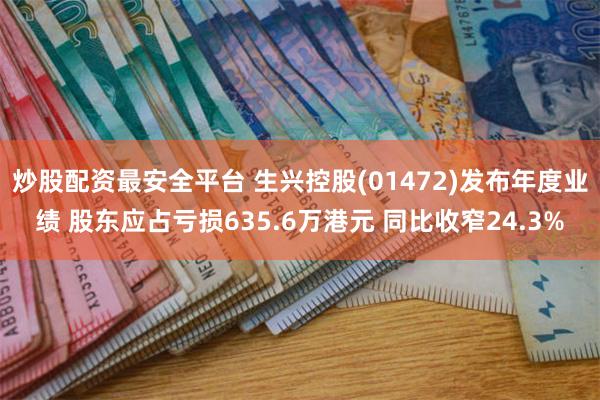 炒股配资最安全平台 生兴控股(01472)发布年度业绩 股东应占亏损635.6万港元 同比收窄24.3%