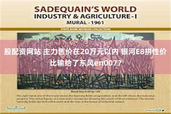 股配资网站 主力售价在20万元以内 银河E8拼性价比输给了东风eπ007？