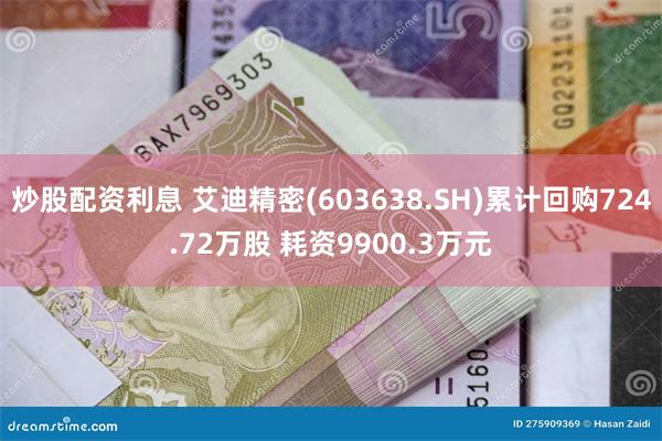 炒股配资利息 艾迪精密(603638.SH)累计回购724.72万股 耗资9900.3万元