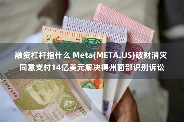 融资杠杆指什么 Meta(META.US)破财消灾 同意支付14亿美元解决得州面部识别诉讼