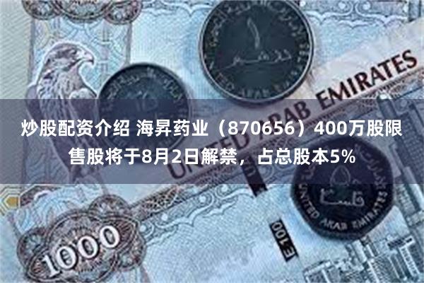 炒股配资介绍 海昇药业（870656）400万股限售股将于8月2日解禁，占总股本5%