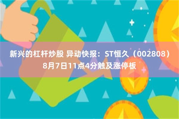 新兴的杠杆炒股 异动快报：ST恒久（002808）8月7日11点4分触及涨停板