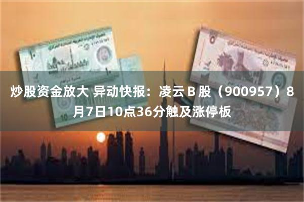 炒股资金放大 异动快报：凌云Ｂ股（900957）8月7日10点36分触及涨停板