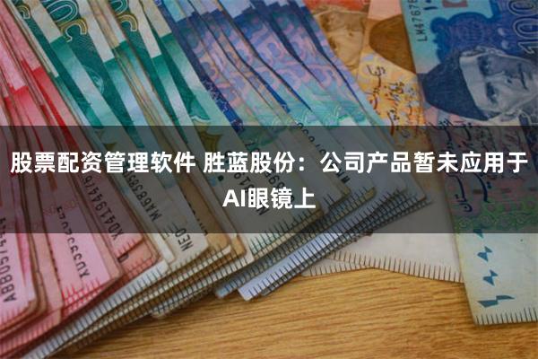 股票配资管理软件 胜蓝股份：公司产品暂未应用于AI眼镜上