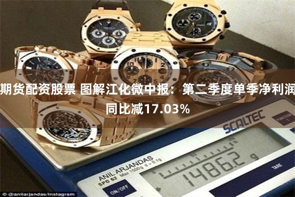 期货配资股票 图解江化微中报：第二季度单季净利润同比减17.03%