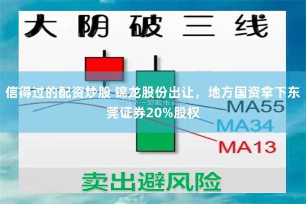 信得过的配资炒股 锦龙股份出让，地方国资拿下东莞证券20%股权