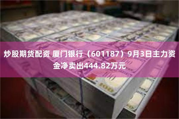 炒股期货配资 厦门银行（601187）9月3日主力资金净卖出444.82万元