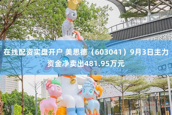 在线配资实盘开户 美思德（603041）9月3日主力资金净卖出481.95万元