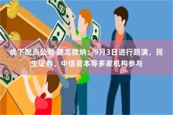 线下配资公司 建龙微纳：9月3日进行路演，民生证券、中信资本等多家机构参与