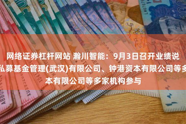 网络证券杠杆网站 瀚川智能：9月3日召开业绩说明会，粵佛私募基金管理(武汉)有限公司、钟港资本有限公司等多家机构参与