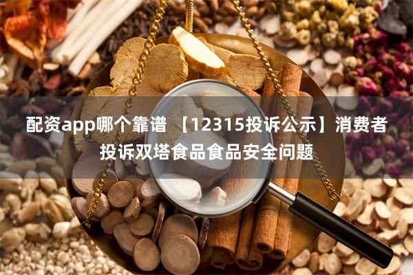 配资app哪个靠谱 【12315投诉公示】消费者投诉双塔食品食品安全问题