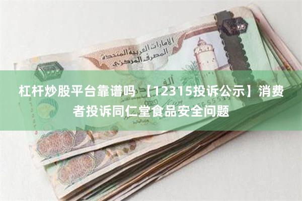 杠杆炒股平台靠谱吗 【12315投诉公示】消费者投诉同仁堂食品安全问题