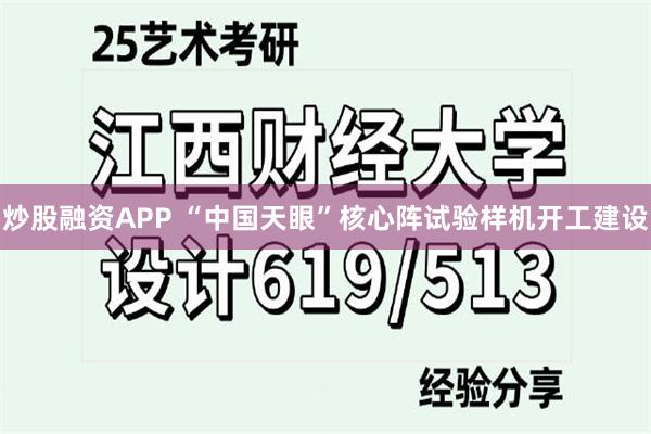 炒股融资APP “中国天眼”核心阵试验样机开工建设