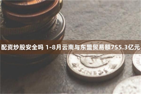 配资炒股安全吗 1-8月云南与东盟贸易额755.3亿元