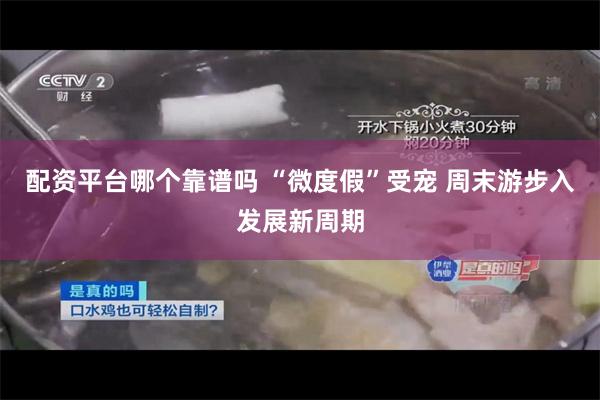 配资平台哪个靠谱吗 “微度假”受宠 周末游步入发展新周期