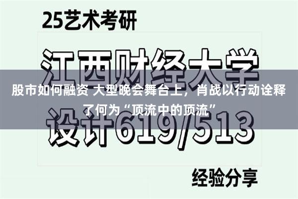 股市如何融资 大型晚会舞台上，肖战以行动诠释了何为“顶流中的顶流”