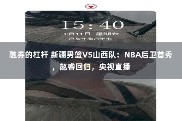 融券的杠杆 新疆男篮VS山西队：NBA后卫首秀，赵睿回归，央视直播