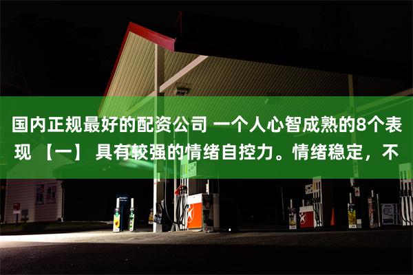 国内正规最好的配资公司 一个人心智成熟的8个表现 【一】 具有较强的情绪自控力。情绪稳定，不