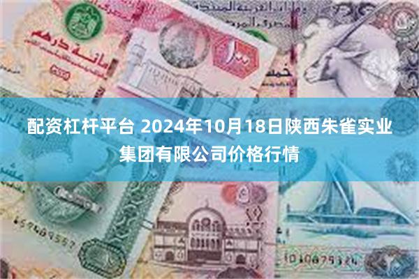 配资杠杆平台 2024年10月18日陕西朱雀实业集团有限公司价格行情