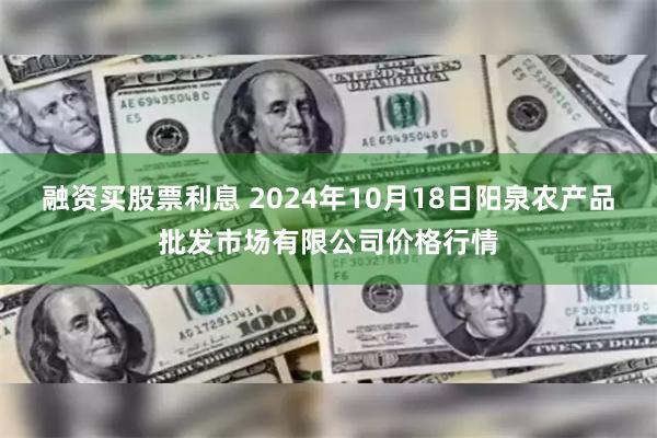 融资买股票利息 2024年10月18日阳泉农产品批发市场有限公司价格行情