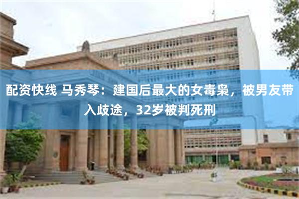 配资快线 马秀琴：建国后最大的女毒枭，被男友带入歧途，32岁被判死刑