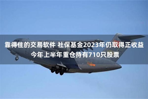 靠得住的交易软件 社保基金2023年仍取得正收益 今年上半年重仓持有710只股票