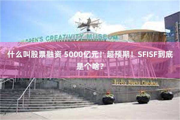 什么叫股票融资 5000亿元！超预期！SFISF到底是个啥？