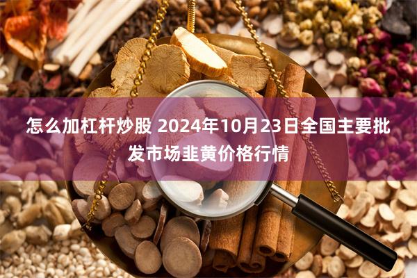 怎么加杠杆炒股 2024年10月23日全国主要批发市场韭黄价格行情