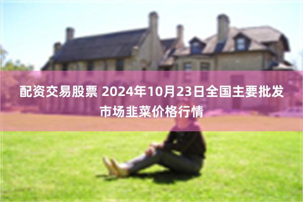 配资交易股票 2024年10月23日全国主要批发市场韭菜价格行情