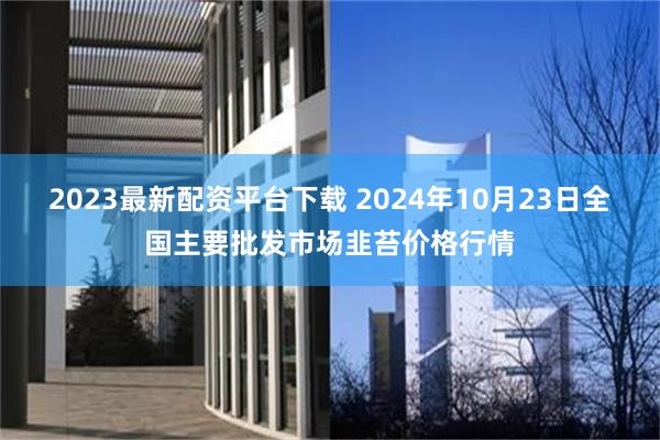 2023最新配资平台下载 2024年10月23日全国主要批发市场韭苔价格行情