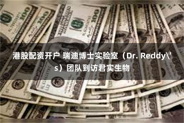 港股配资开户 瑞迪博士实验室（Dr. Reddy's）团队到访君实生物