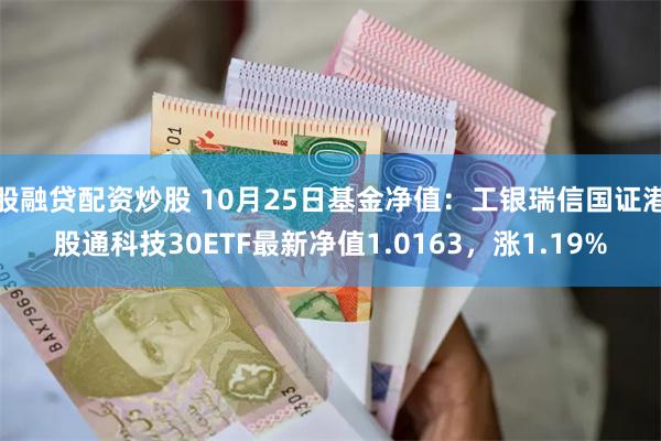 股融贷配资炒股 10月25日基金净值：工银瑞信国证港股通科技30ETF最新净值1.0163，涨1.19%