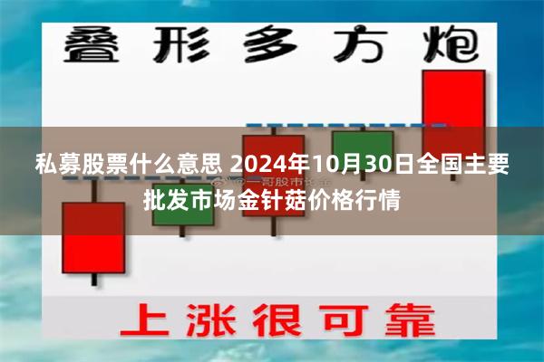 私募股票什么意思 2024年10月30日全国主要批发市场金针菇价格行情