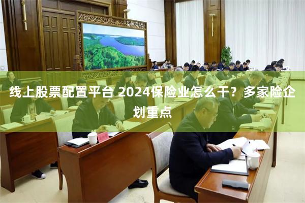 线上股票配置平台 2024保险业怎么干？多家险企划重点