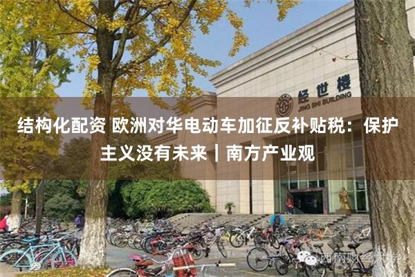 结构化配资 欧洲对华电动车加征反补贴税：保护主义没有未来｜南方产业观