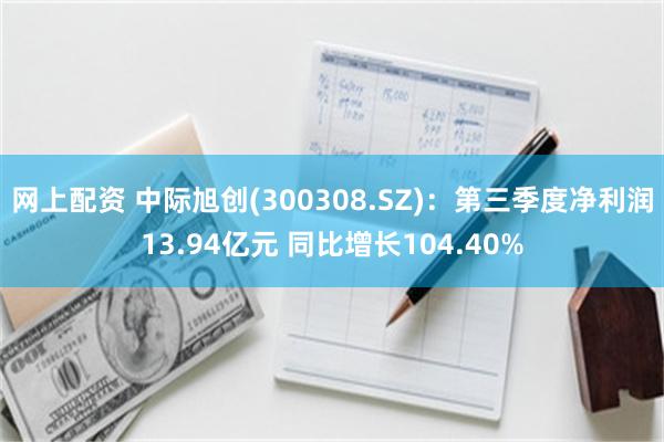 网上配资 中际旭创(300308.SZ)：第三季度净利润13.94亿元 同比增长104.40%