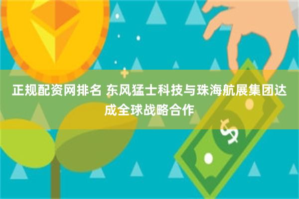 正规配资网排名 东风猛士科技与珠海航展集团达成全球战略合作