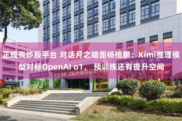 正规资炒股平台 对话月之暗面杨植麟：Kimi推理模型对标OpenAI o1， 预训练还有提升空间