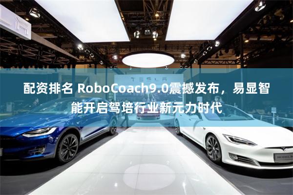 配资排名 RoboCoach9.0震撼发布，易显智能开启驾培行业新元力时代