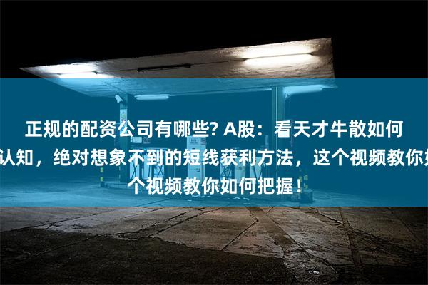 正规的配资公司有哪些? A股：看天才牛散如何颠覆你的认知，绝对想象不到的短线获利方法，这个视频教你如何把握！