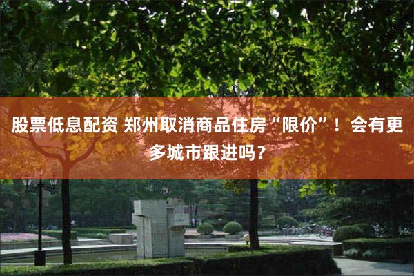 股票低息配资 郑州取消商品住房“限价”！会有更多城市跟进吗？