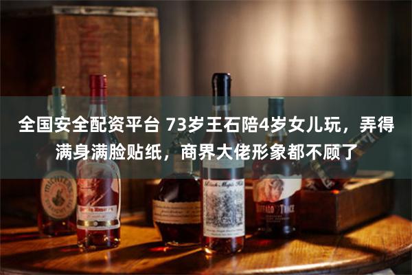 全国安全配资平台 73岁王石陪4岁女儿玩，弄得满身满脸贴纸，商界大佬形象都不顾了