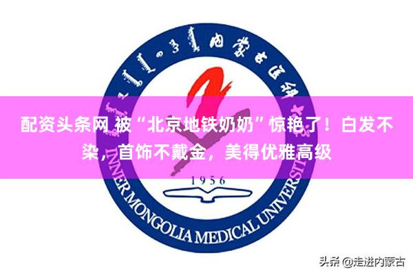 配资头条网 被“北京地铁奶奶”惊艳了！白发不染，首饰不戴金，美得优雅高级