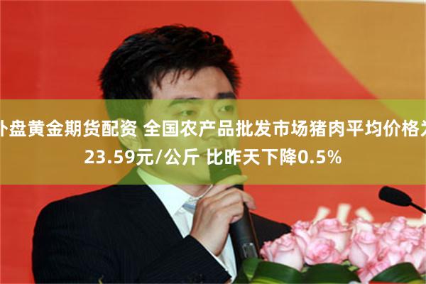 外盘黄金期货配资 全国农产品批发市场猪肉平均价格为23.59元/公斤 比昨天下降0.5%