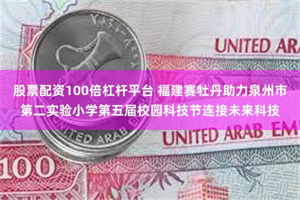 股票配资100倍杠杆平台 福建赛牡丹助力泉州市第二实验小学第五届校园科技节连接未来科技