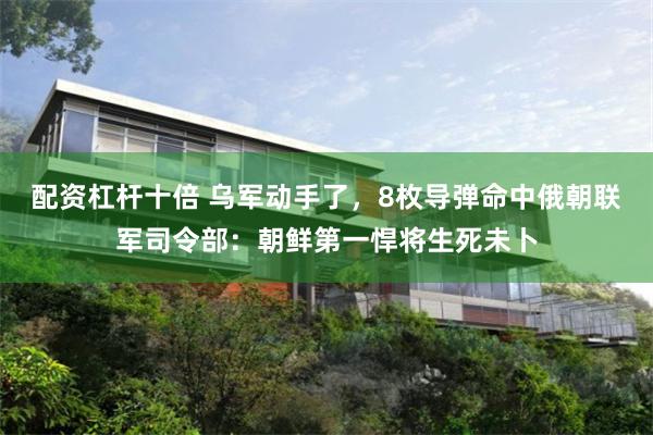 配资杠杆十倍 乌军动手了，8枚导弹命中俄朝联军司令部：朝鲜第一悍将生死未卜