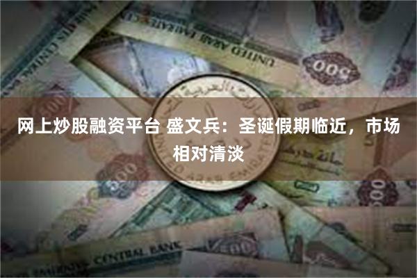 网上炒股融资平台 盛文兵：圣诞假期临近，市场相对清淡